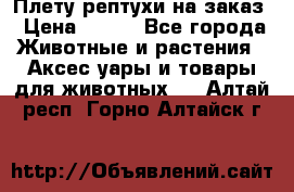 Плету рептухи на заказ › Цена ­ 450 - Все города Животные и растения » Аксесcуары и товары для животных   . Алтай респ.,Горно-Алтайск г.